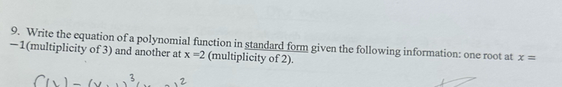 Write the equation of a polynomial function in standard form given the following information: one root at x=
−1 (multiplicity of 3) and another at x=2 (multiplicity of 2).