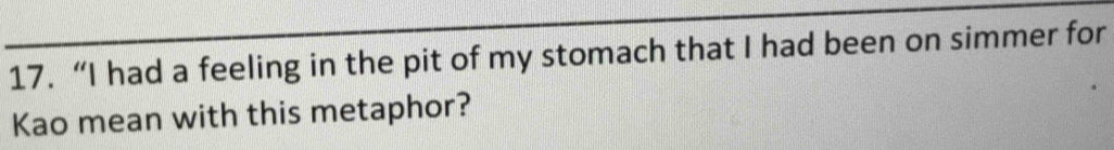 “I had a feeling in the pit of my stomach that I had been on simmer for 
Kao mean with this metaphor?