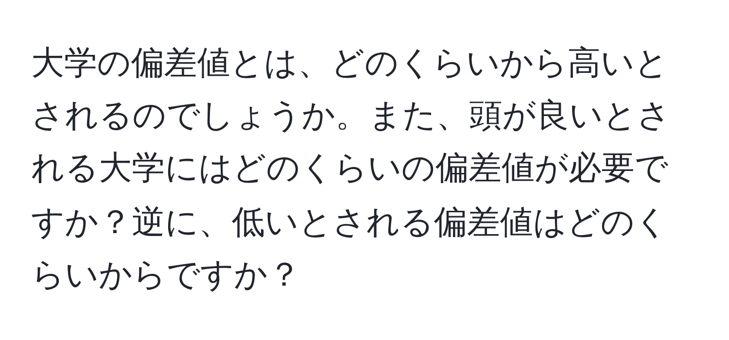 大学の偏差値とは、どのくらいから高いとされるのでしょうか。また、頭が良いとされる大学にはどのくらいの偏差値が必要ですか？逆に、低いとされる偏差値はどのくらいからですか？