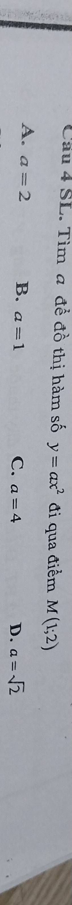 Cầu 4 SL. Tìm a để đồ thị hàm số y=ax^2 đi qua điểm M(1;2)
A. a=2 B. a=1 a=4
C.
D. a=sqrt(2)