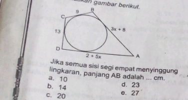 an gambar ber
Jika semua sisi segi empat menyinggung
lingkaran, panjang AB adalah ... cm.
a. 10 d. 23
b. 14
c. 20
e. 27