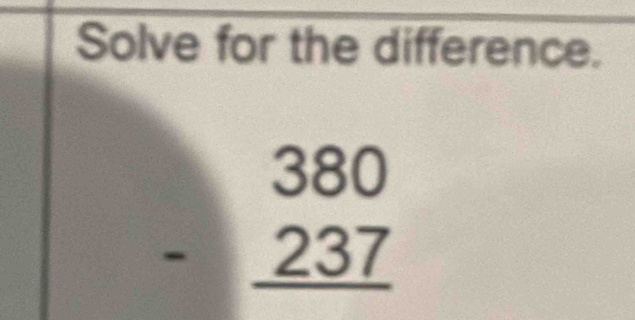 Solve for the difference.
beginarrayr 380 -237 hline endarray
