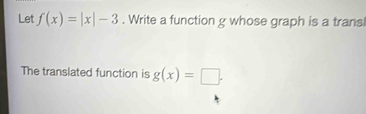 Let f(x)=|x|-3. Write a function g whose graph is a transl
The translated function is g(x)=□.