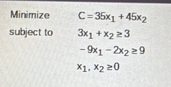 Minimize C=35x_1+45x_2
subject to 3x_1+x_2≥ 3
-9x_1-2x_2≥ 9
x_1,x_2≥ 0