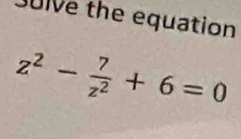 Julve the equation
z^2- 7/z^2 +6=0