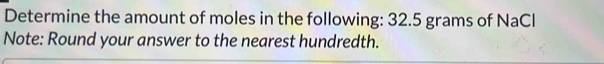 Determine the amount of moles in the following: 32.5 grams of NaCl 
Note: Round your answer to the nearest hundredth.
