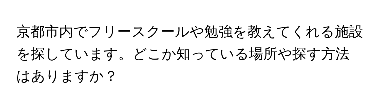 京都市内でフリースクールや勉強を教えてくれる施設を探しています。どこか知っている場所や探す方法はありますか？