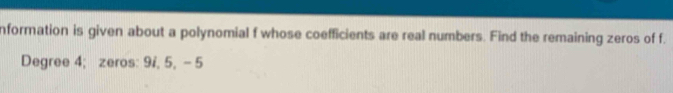 nformation is given about a polynomial f whose coefficients are real numbers. Find the remaining zeros of f.
Degree 4; zeros: 9i, 5, - 5