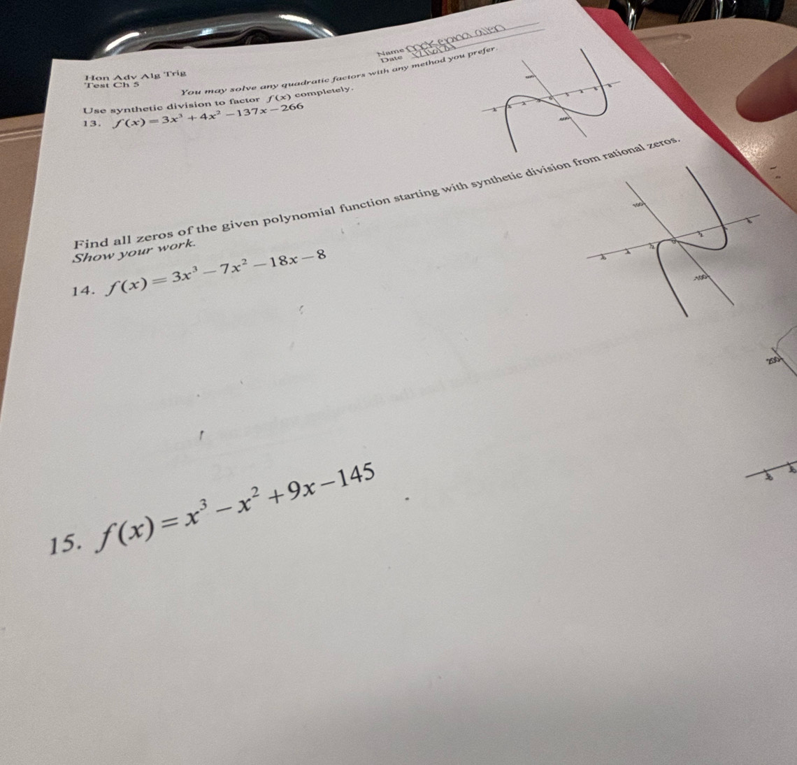 Name Nckem 
Date 
You may solve any quadratic factors with any method you prefer 
Hon Adv Alg Trig 
Test Ch 5 
Use synthetic division to factor f(x) completely. 
13. f(x)=3x^3+4x^2-137x-266
x
Find all zeros of the given polynomial function starting with synthetic division from rational zeros 
Show your work. 
14. f(x)=3x^3-7x^2-18x-8
15.
f(x)=x^3-x^2+9x-145