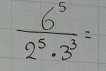  6^5/2^5· 3^3 =