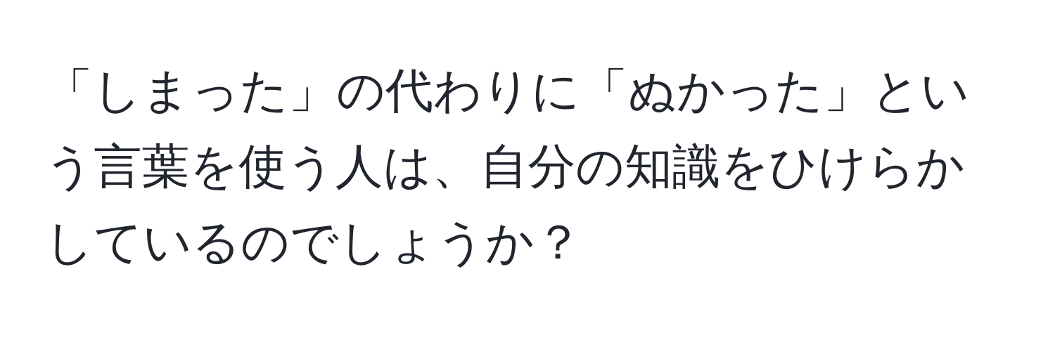 「しまった」の代わりに「ぬかった」という言葉を使う人は、自分の知識をひけらかしているのでしょうか？