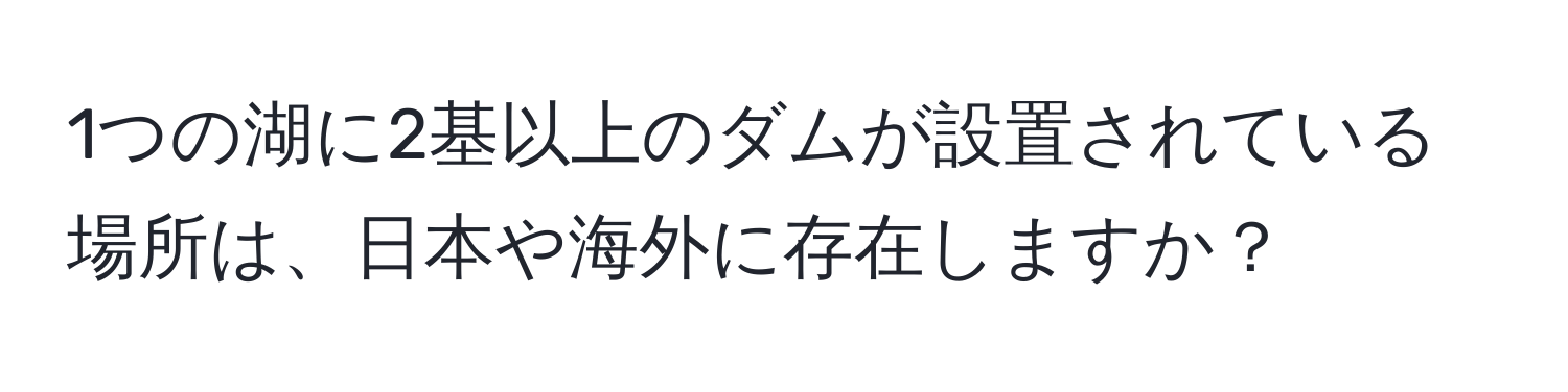 1つの湖に2基以上のダムが設置されている場所は、日本や海外に存在しますか？