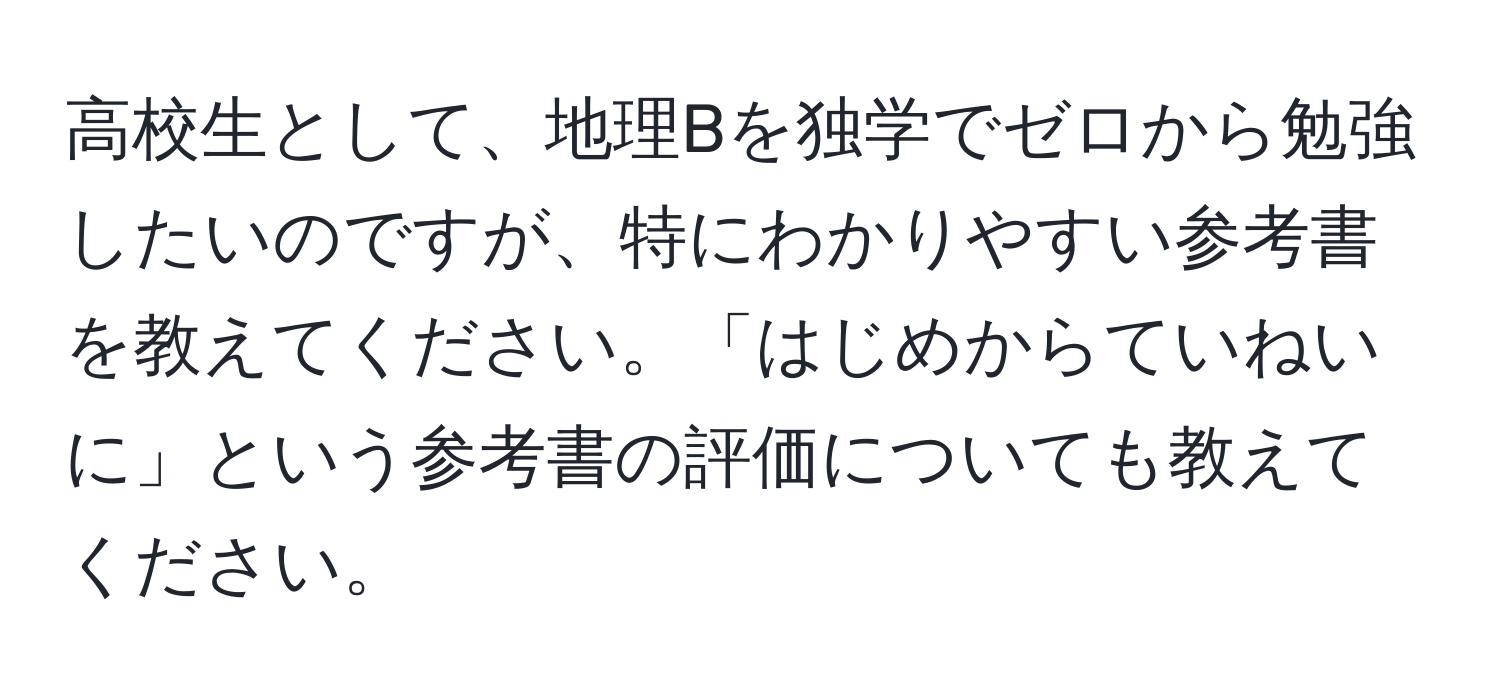 高校生として、地理Bを独学でゼロから勉強したいのですが、特にわかりやすい参考書を教えてください。「はじめからていねいに」という参考書の評価についても教えてください。