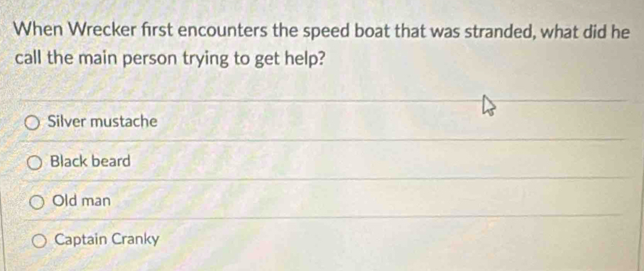 When Wrecker first encounters the speed boat that was stranded, what did he
call the main person trying to get help?
Silver mustache
Black beard
Old man
Captain Cranky