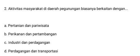 Aktivitas masyarakat di daerah pegunungan biasanya berkaitan dengan...
a. Pertanian dan pariwisata
b. Perikanan dan pertambangan
c. Industri dan perdagangan
d. Perdagangan dan transportasi