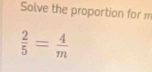 Solve the proportion for m
 2/5 = 4/m 