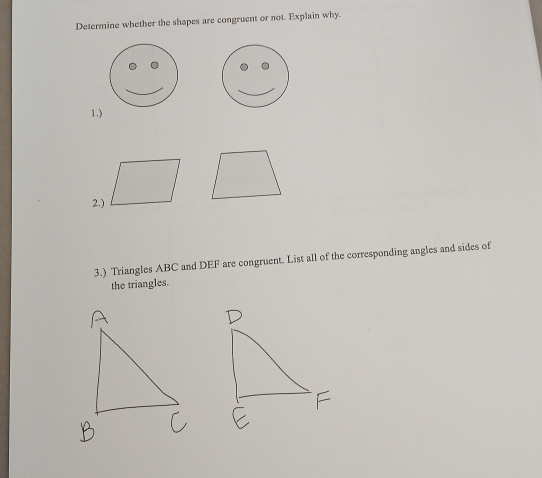 Determine whether the shapes are congruent or not. Explain why. 
1.) 
2.) 
3.) Triangles ABC and DEF are congruent. List all of the corresponding angles and sides of 
the triangles.