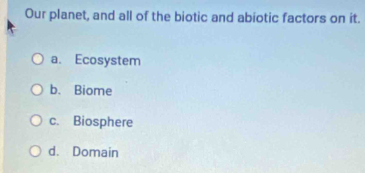 Our planet, and all of the biotic and abiotic factors on it.
a. Ecosystem
b. Biome
c. Biosphere
d. Domain