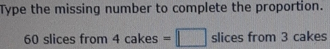 Type the missing number to complete the proportion.
60 slices from 4cakes=□ slices from 3 cakes