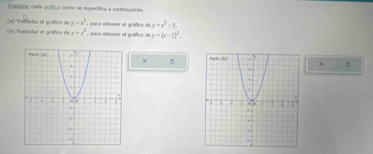 Trasladar cada gráfico como se especifica a continuación. 
(a) Trasadar el gráfico de y=x^2 , para obtener el gráfico de y=x^2-3. 
(b) Trasladar el gráfico de y=x^2 , para obtener el gráfico de y=(x-5)^2. 

× 5
× 5