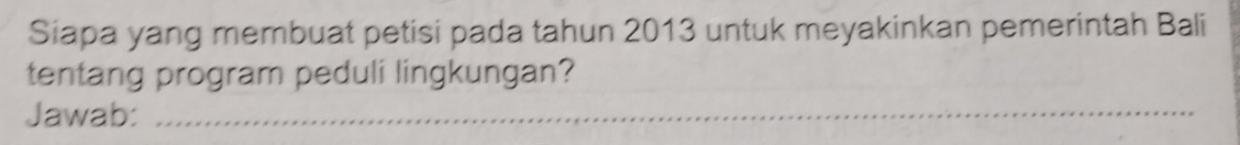 Siapa yang membuat petisi pada tahun 2013 untuk meyakinkan pemerintah Bali 
tentang program peduli lingkungan? 
Jawab:_