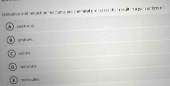 Oxidation and reduction reactions are chemical processes that result in a gain or loss of:
electrons.
B protons.
c) atoms.
D neutrons.
Emolecules.