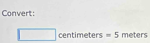 Convert:
□ centimeters= =5 meters