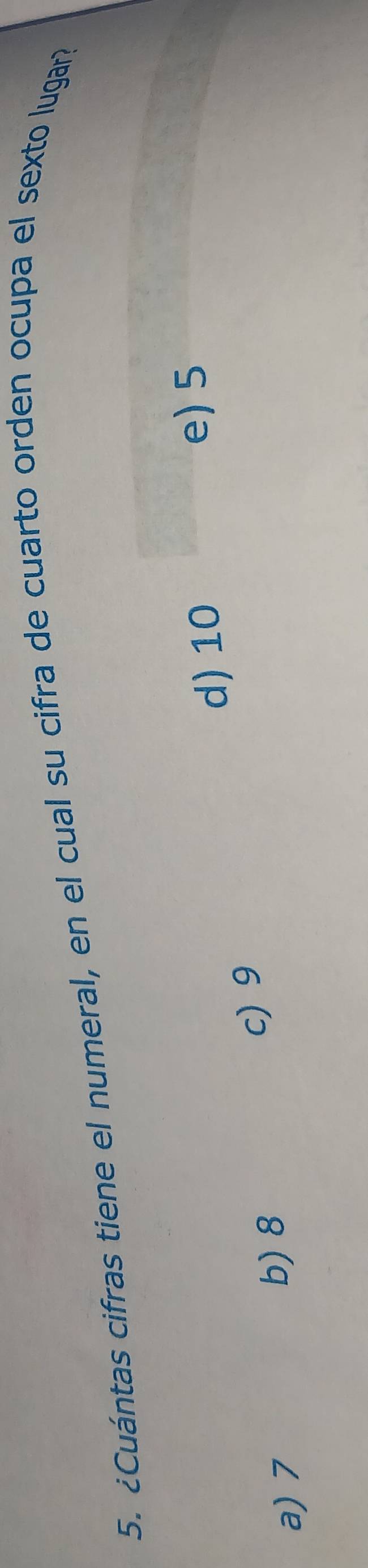 ¿Cuántas cifras tiene el numeral, en el cual su cifra de cuarto orden ocupa el sexto lugar?
d) 10
e) 5
a) 7 b) 8
c) 9