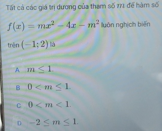 Tất cả các giá trị dương của tham số m để hàm số
f(x)=mx^2-4x-m^2 luôn nghịch biến
trên (-1;2) là
A m≤ 1.
B 0 .
C 0 .
D -2≤ m≤ 1.