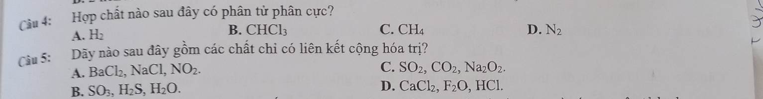 Cầu 4: Hợp chất nào sau đây có phân tử phân cực?
A. H_2
B. CHCl_3 C. CH_4 D. N_2
Câu 5: Dãy nào sau đây gồm các chất chỉ có liên kết cộng hóa tri
A. BaCl_2, NaCl, NO_2.
C. SO_2, CO_2, Na_2O_2.
B. SO_3, H_2S, H_2O.
D. CaCl_2, F_2O, HCl.