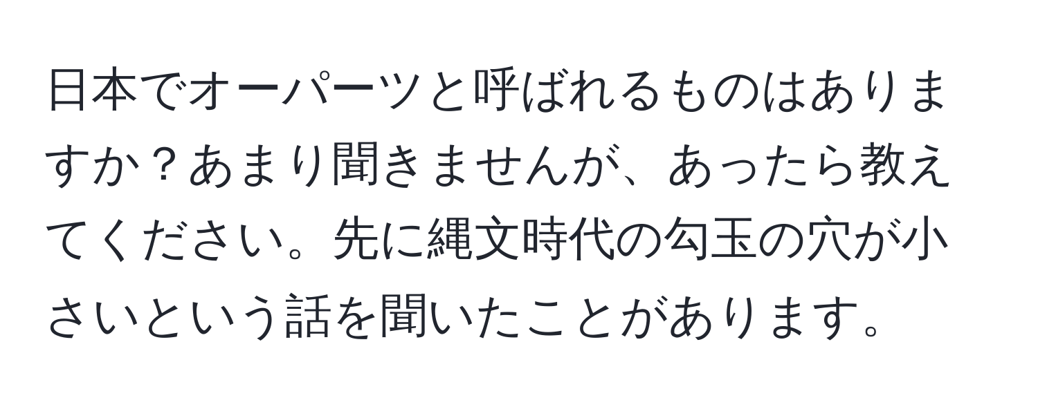 日本でオーパーツと呼ばれるものはありますか？あまり聞きませんが、あったら教えてください。先に縄文時代の勾玉の穴が小さいという話を聞いたことがあります。