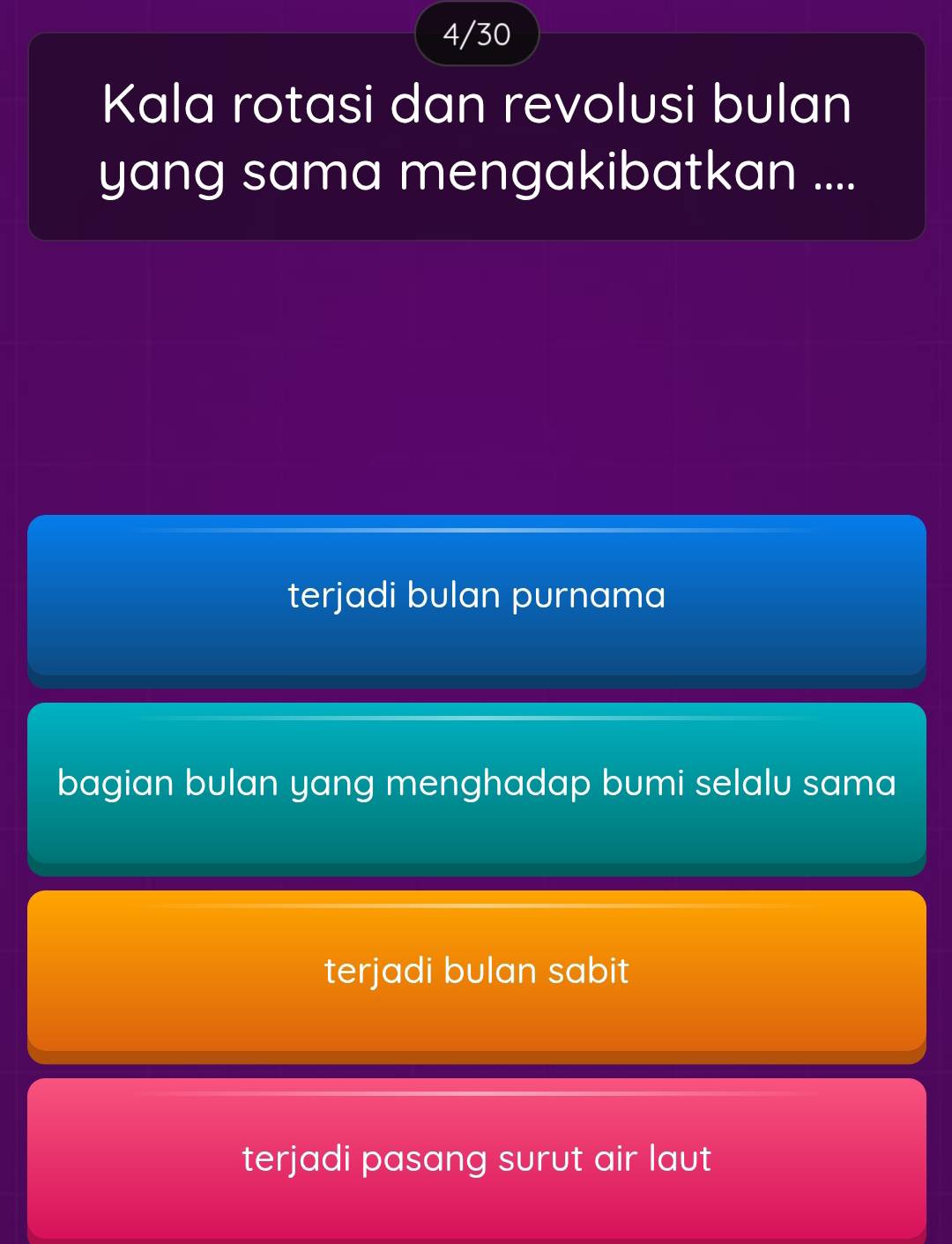 4/30
Kala rotasi dan revolusi bulan
yang sama mengakibatkan ....
terjadi bulan purnama
bagian bulan yang menghadap bumi selalu sama
terjadi bulan sabit
terjadi pasang surut air laut