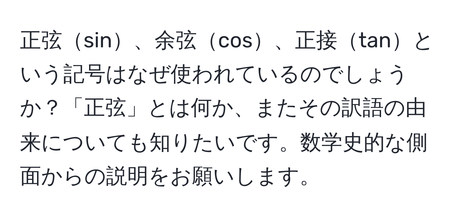 正弦sin、余弦cos、正接tanという記号はなぜ使われているのでしょうか？「正弦」とは何か、またその訳語の由来についても知りたいです。数学史的な側面からの説明をお願いします。