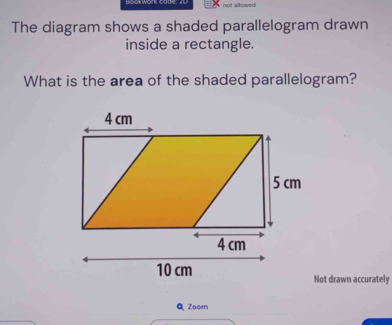 Bookwork code: 2D not allowed 
The diagram shows a shaded parallelogram drawn 
inside a rectangle. 
What is the area of the shaded parallelogram? 
Not drawn accurately 
Zoom