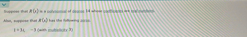 Suppose that R(x) is a polynomial of degree 14 whose coefficients are real numbers. 
Also, suppose that R(x) has the following zeros.
1+3i, -3 (with multiplicity 3)