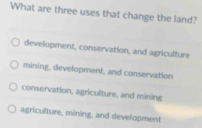 What are three uses that change the land?
development, conservation, and agriculture
mining, development, and conservation
conservation, agriculture, and mining
agriculture, mining, and development