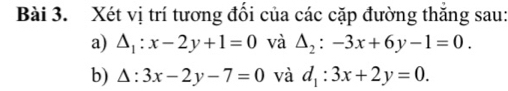 Xét vị trí tương đối của các cặp đường thăng sau: 
a) △ _1:x-2y+1=0 và △ _2:-3x+6y-1=0. 
b) △ :3x-2y-7=0 và d_1:3x+2y=0.