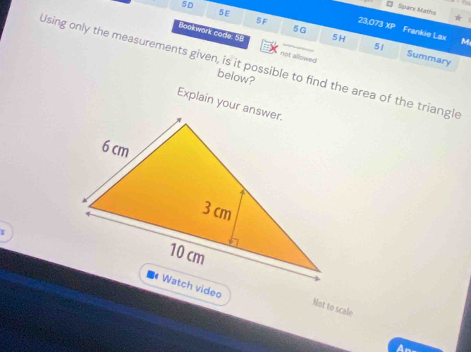 5D 
5E 
Sparx Maths 
5F 23,073 overline XP Frankie Lax M 
5H 
Bookwork code: 5B not allowed 
51 
5G Summary 
Using only the measurements given, is it possible to find the area of the triangle 
below? 
Explain your answer. 
Not to scale
∠ 1°