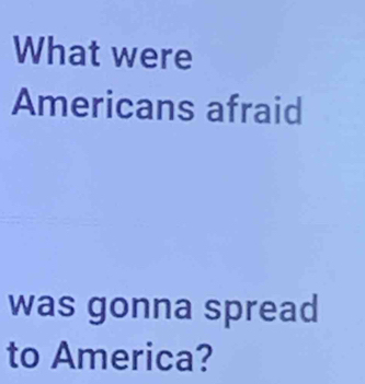 What were 
Americans afraid 
was gonna spread 
to America?