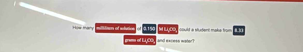 How many milliliters of solution of 0.150 M Li CO could a student make from 8.33
grams of Li_2CO_3 and excess water?