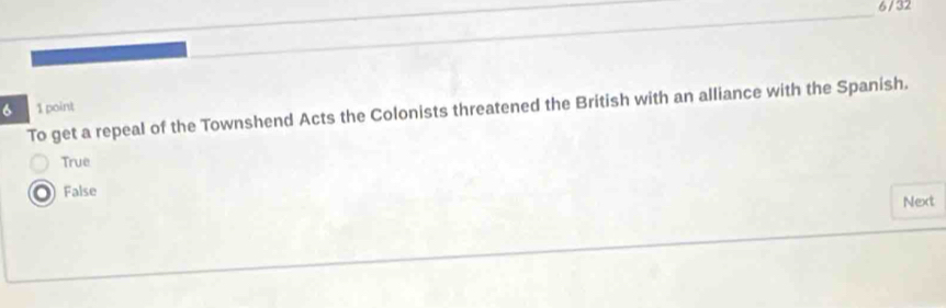 6 / 32
_
6 1 point
To get a repeal of the Townshend Acts the Colonists threatened the British with an alliance with the Spanish.
True
False
Next