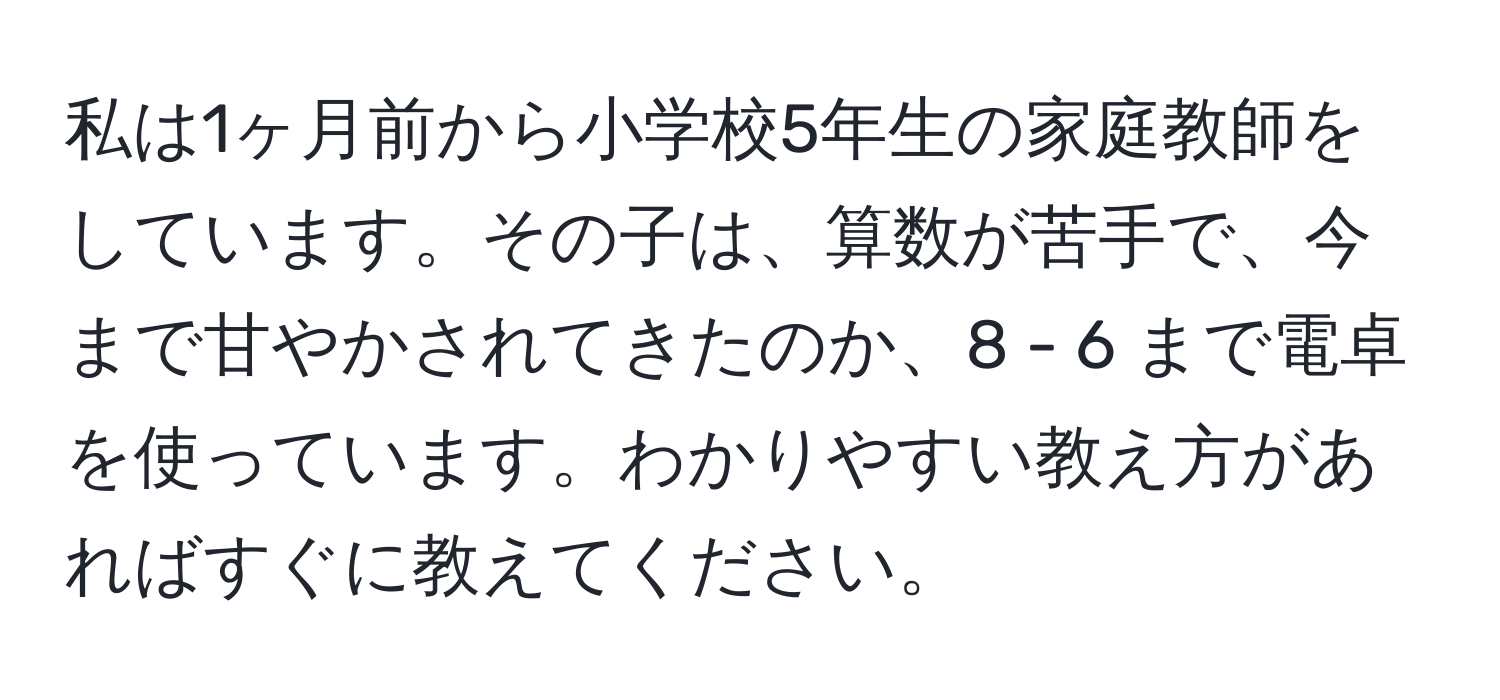 私は1ヶ月前から小学校5年生の家庭教師をしています。その子は、算数が苦手で、今まで甘やかされてきたのか、8 - 6 まで電卓を使っています。わかりやすい教え方があればすぐに教えてください。