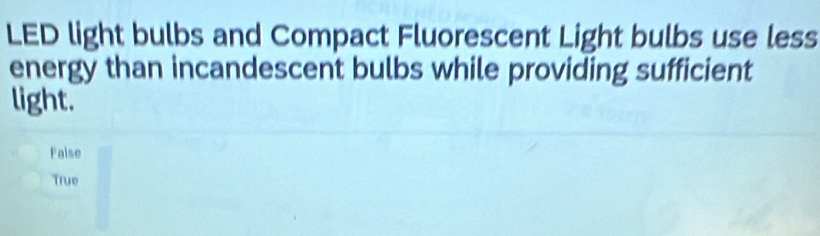 LED light bulbs and Compact Fluorescent Light bulbs use less
energy than incandescent bulbs while providing sufficient
light.
False
True