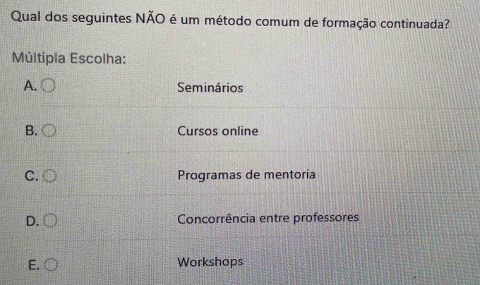 Qual dos seguintes NÃO é um método comum de formação continuada?
Múltipla Escolha:
A. Seminários
B. Cursos online
C. Programas de mentoria
D. Concorrência entre professores
E. Workshops