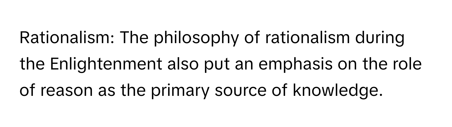 Rationalism: The philosophy of rationalism during the Enlightenment also put an emphasis on the role of reason as the primary source of knowledge.