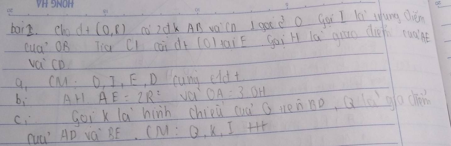 baiz. cho d+(0,R) co 20k AB vaiCn I gocd O Goi I lei lung chièm 
cua OB Tià CI càid+ (0)taié goi H lú giao difi ruant 
va CD.
y_1 CM. O, I, E, D Cuny eldt 
bi AHl. AE=2R^2 va OA=3OH
ci goi k la hinn chieǔ cuà G tenoo, Q ú go chién 
(uú AD vá BE. CM :1 , k, I + 4