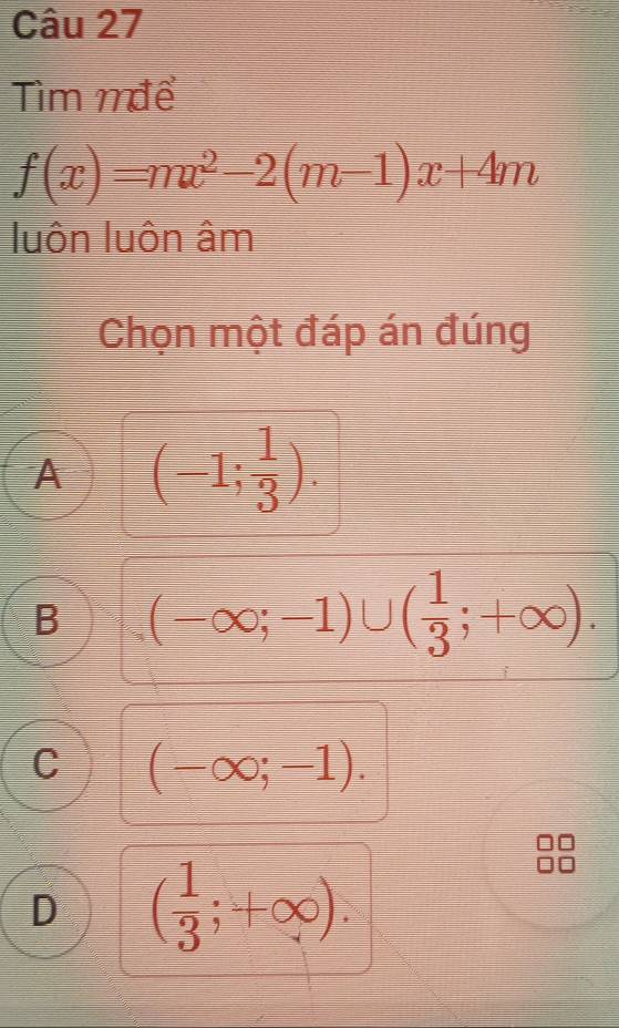 Tìm mđể
f(x)=mx^2-2(m-1)x+4m
luôn luôn âm
Chọn một đáp án đúng
A (-1; 1/3 ).
B (-∈fty ;-1)∪ ( 1/3 ;+∈fty ).
C (-∈fty ;-1).
D ( 1/3 ;+∈fty ).