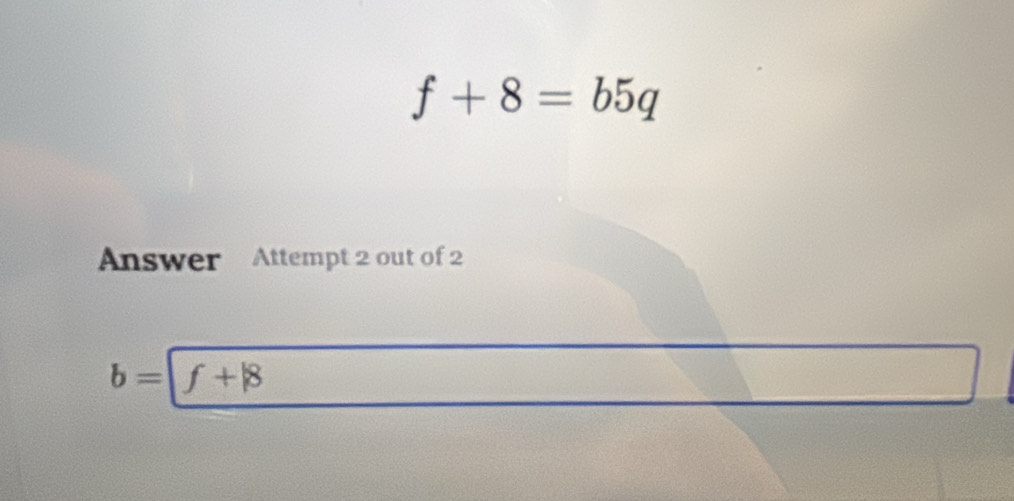 f+8=b5q
Answer Attempt 2 out of 2
b= f+|8