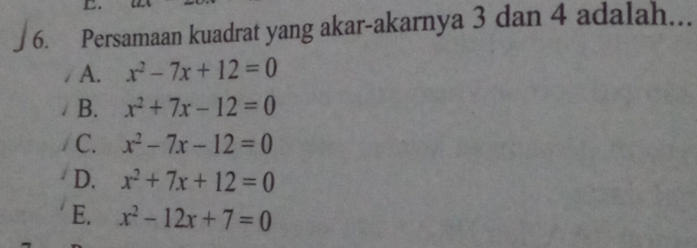 Persamaan kuadrat yang akar-akarnya 3 dan 4 adalah...
A. x^2-7x+12=0
B. x^2+7x-12=0
C. x^2-7x-12=0
D. x^2+7x+12=0
E. x^2-12x+7=0