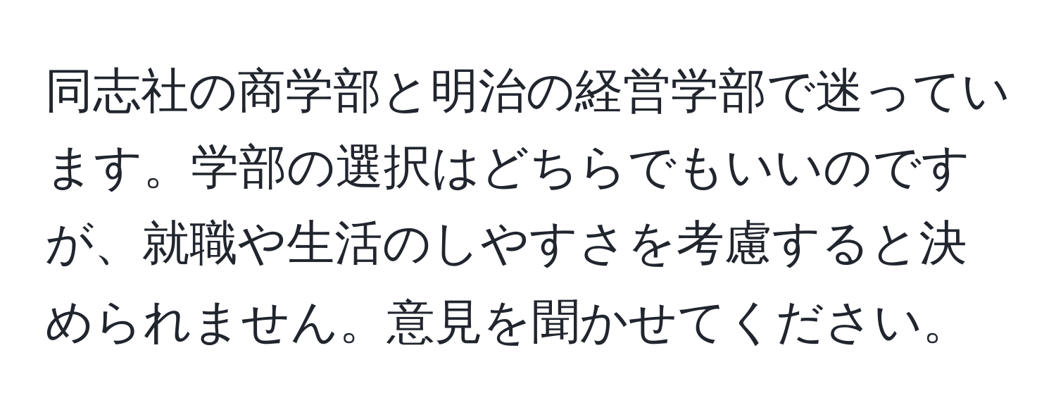 同志社の商学部と明治の経営学部で迷っています。学部の選択はどちらでもいいのですが、就職や生活のしやすさを考慮すると決められません。意見を聞かせてください。